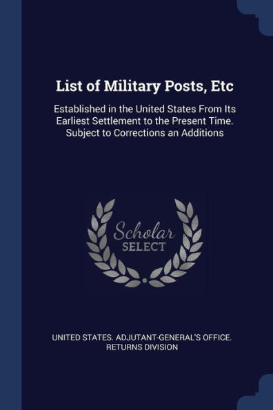 List Of Military Posts, Etc: Established In The United States From Its Earliest Settlement To The Present Time. Subject To Corrections An Additions