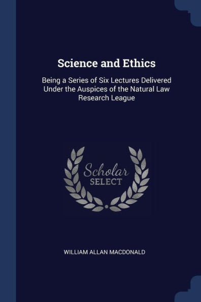Science And Ethics: Being A Series Of Six Lectures Delivered Under The Auspices Of The Natural Law Research League
