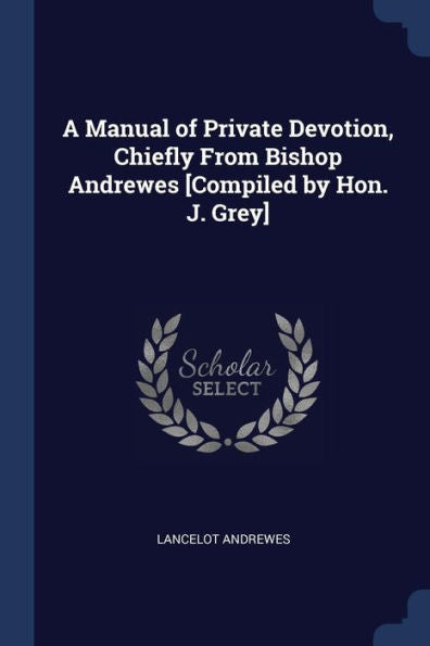 A Manual Of Private Devotion, Chiefly From Bishop Andrewes [Compiled By Hon. J. Grey]