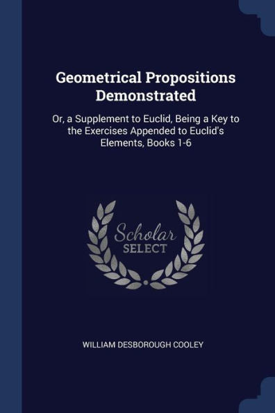 Geometrical Propositions Demonstrated: Or, A Supplement To Euclid, Being A Key To The Exercises Appended To Euclid'S Elements, Books 1-6