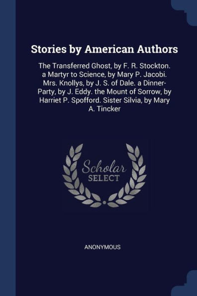 Stories By American Authors: The Transferred Ghost, By F. R. Stockton. A Martyr To Science, By Mary P. Jacobi. Mrs. Knollys, By J. S. Of Dale. A ... Spofford. Sister Silvia, By Mary A. Tincker