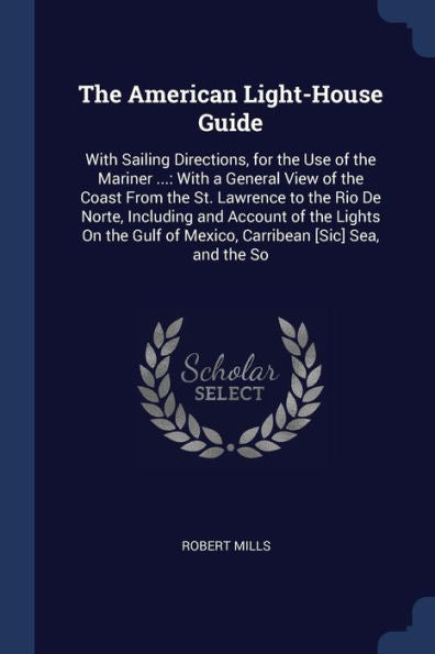 The American Light-House Guide: With Sailing Directions, For The Use Of The Mariner ...: With A General View Of The Coast From The St. Lawrence To The ... Of Mexico, Carribean [Sic] Sea, And The So