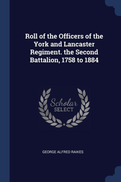 Roll Of The Officers Of The York And Lancaster Regiment. The Second Battalion, 1758 To 1884