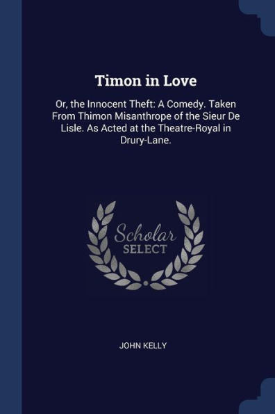 Timon In Love: Or, The Innocent Theft: A Comedy. Taken From Thimon Misanthrope Of The Sieur De Lisle. As Acted At The Theatre-Royal In Drury-Lane.
