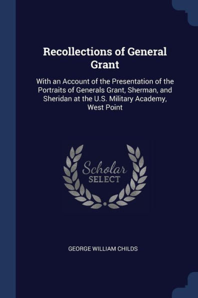 Recollections Of General Grant: With An Account Of The Presentation Of The Portraits Of Generals Grant, Sherman, And Sheridan At The U.S. Military Academy, West Point