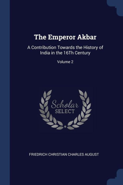 The Emperor Akbar: A Contribution Towards The History Of India In The 16Th Century; Volume 2