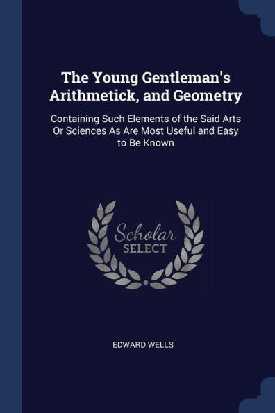 The Young Gentleman'S Arithmetick, And Geometry: Containing Such Elements Of The Said Arts Or Sciences As Are Most Useful And Easy To Be Known
