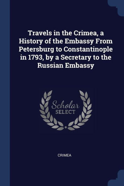 Travels In The Crimea, A History Of The Embassy From Petersburg To Constantinople In 1793, By A Secretary To The Russian Embassy