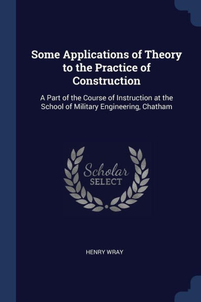 Some Applications Of Theory To The Practice Of Construction: A Part Of The Course Of Instruction At The School Of Military Engineering, Chatham