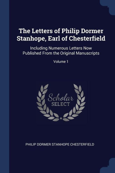 The Letters Of Philip Dormer Stanhope, Earl Of Chesterfield: Including Numerous Letters Now Published From The Original Manuscripts; Volume 1