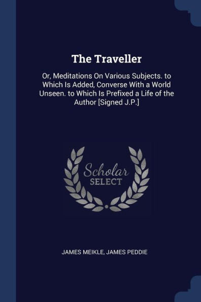 The Traveller: Or, Meditations On Various Subjects. To Which Is Added, Converse With A World Unseen. To Which Is Prefixed A Life Of The Author [Signed J.P.]