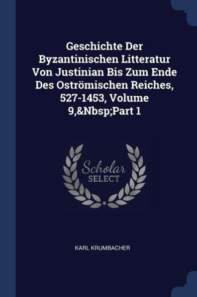 Geschichte Der Byzantinischen Litteratur Von Justinian Bis Zum Ende Des Ostr?mischen Reiches, 527-1453, Volume 9, Part 1