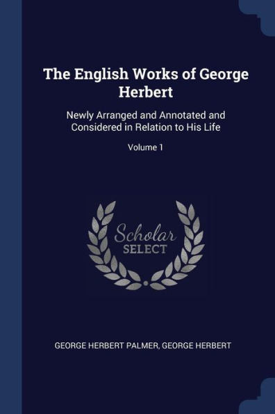 The English Works Of George Herbert: Newly Arranged And Annotated And Considered In Relation To His Life; Volume 1