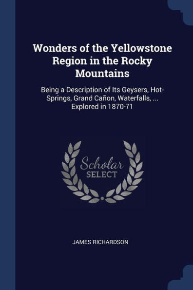 Wonders Of The Yellowstone Region In The Rocky Mountains: Being A Description Of Its Geysers, Hot-Springs, Grand Ca?on, Waterfalls, ... Explored In 1870-71
