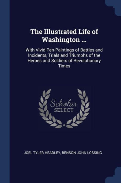 The Illustrated Life Of Washington ...: With Vivid Pen-Paintings Of Battles And Incidents, Trials And Triumphs Of The Heroes And Soldiers Of Revolutionary Times