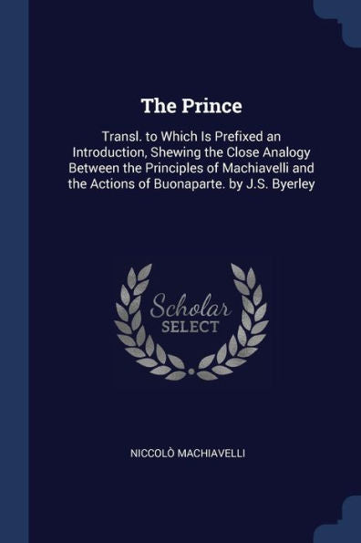 The Prince: Transl. To Which Is Prefixed An Introduction, Shewing The Close Analogy Between The Principles Of Machiavelli And The Actions Of Buonaparte. By J.S. Byerley