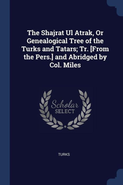 The Shajrat Ul Atrak, Or Genealogical Tree Of The Turks And Tatars; Tr. [From The Pers.] And Abridged By Col. Miles