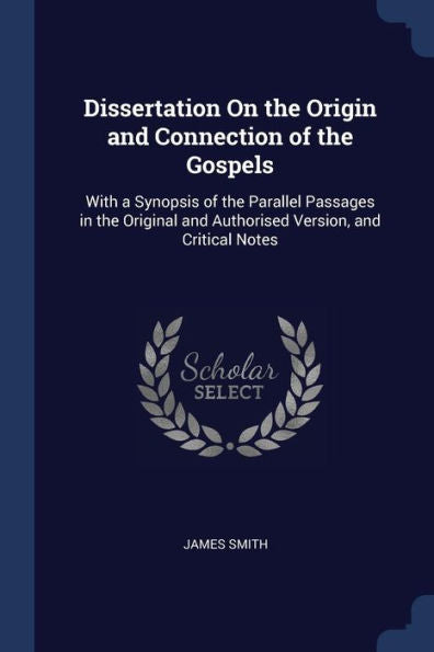 Dissertation On The Origin And Connection Of The Gospels: With A Synopsis Of The Parallel Passages In The Original And Authorised Version, And Critical Notes