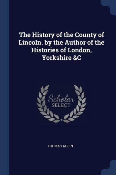 The History Of The County Of Lincoln. By The Author Of The Histories Of London, Yorkshire &C