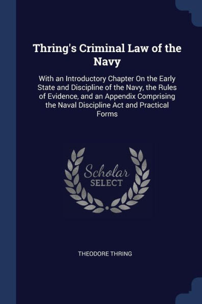 Thring'S Criminal Law Of The Navy: With An Introductory Chapter On The Early State And Discipline Of The Navy, The Rules Of Evidence, And An Appendix ... The Naval Discipline Act And Practical Forms