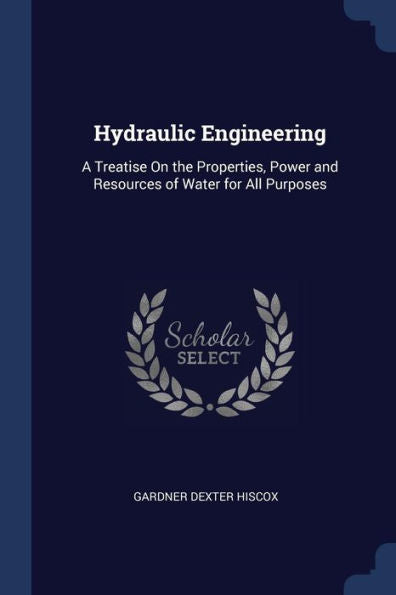 Hydraulic Engineering: A Treatise On The Properties, Power And Resources Of Water For All Purposes