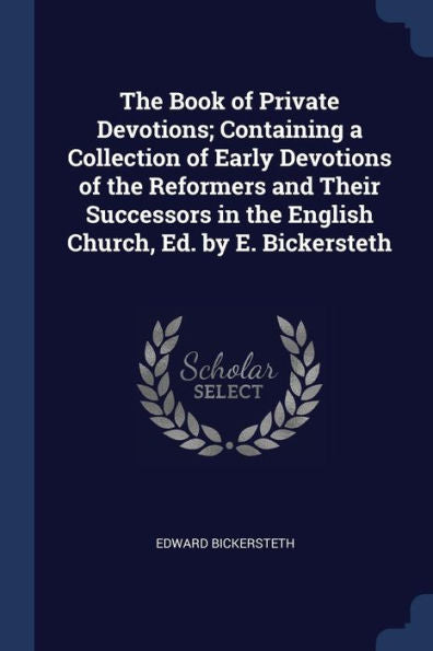 The Book Of Private Devotions; Containing A Collection Of Early Devotions Of The Reformers And Their Successors In The English Church, Ed. By E. Bickersteth