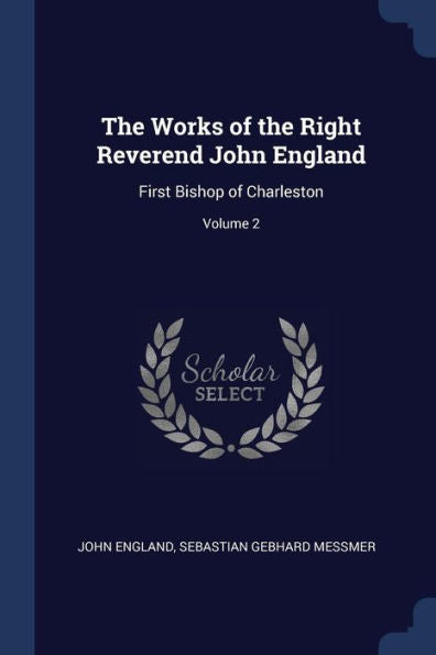 The Works Of The Right Reverend John England: First Bishop Of Charleston; Volume 2