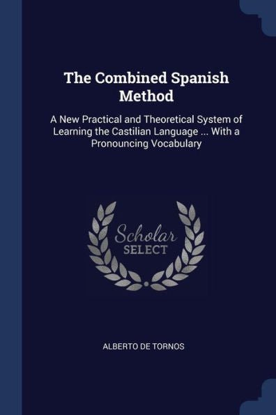 The Combined Spanish Method: A New Practical And Theoretical System Of Learning The Castilian Language ... With A Pronouncing Vocabulary