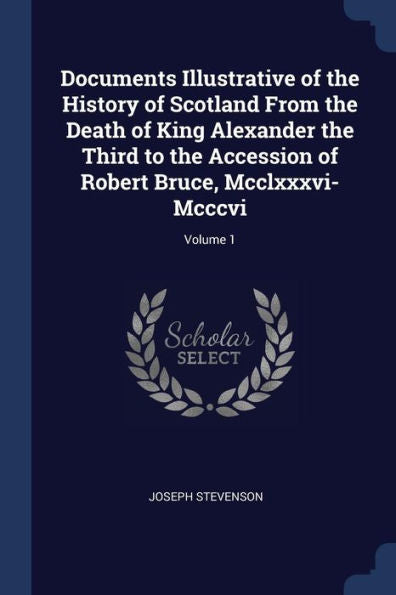 Documents Illustrative Of The History Of Scotland From The Death Of King Alexander The Third To The Accession Of Robert Bruce, Mcclxxxvi-Mcccvi; Volume 1