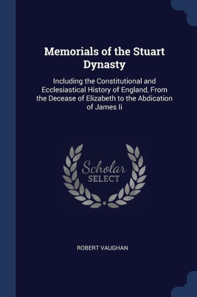 Memorials Of The Stuart Dynasty: Including The Constitutional And Ecclesiastical History Of England, From The Decease Of Elizabeth To The Abdication Of James Ii