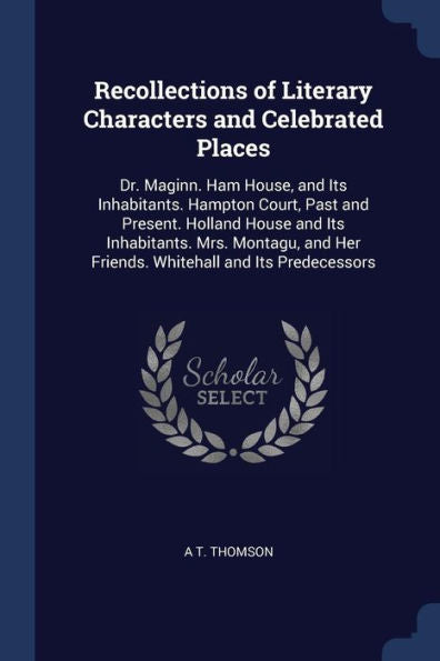 Recollections Of Literary Characters And Celebrated Places: Dr. Maginn. Ham House, And Its Inhabitants. Hampton Court, Past And Present. Holland House ... Her Friends. Whitehall And Its Predecessors
