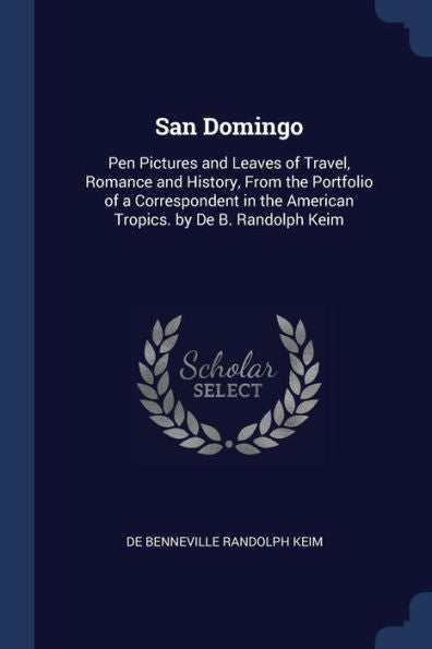 San Domingo: Pen Pictures And Leaves Of Travel, Romance And History, From The Portfolio Of A Correspondent In The American Tropics. By De B. Randolph Keim