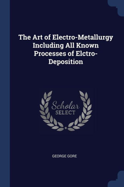 The Art Of Electro-Metallurgy Including All Known Processes Of Elctro-Deposition
