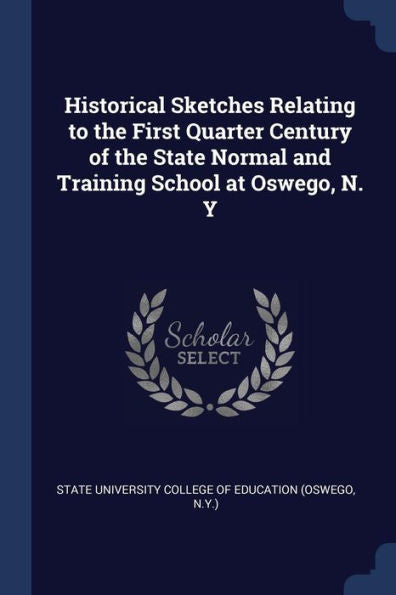 Historical Sketches Relating To The First Quarter Century Of The State Normal And Training School At Oswego, N. Y