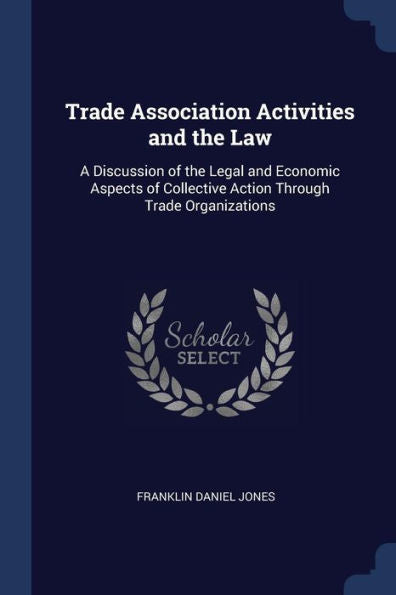 Trade Association Activities And The Law: A Discussion Of The Legal And Economic Aspects Of Collective Action Through Trade Organizations