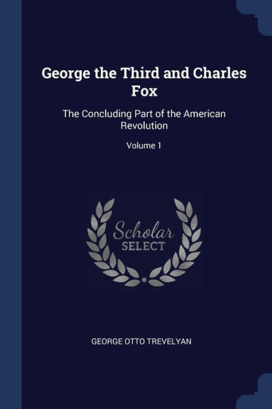 George The Third And Charles Fox: The Concluding Part Of The American Revolution; Volume 1
