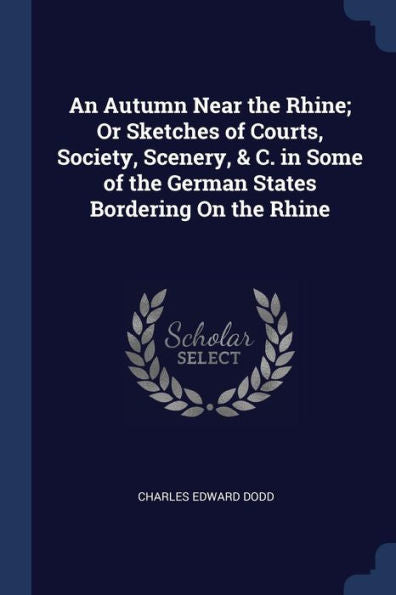 An Autumn Near The Rhine; Or Sketches Of Courts, Society, Scenery, & C. In Some Of The German States Bordering On The Rhine