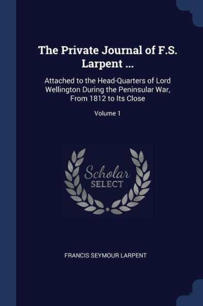 The Private Journal Of F.S. Larpent ...: Attached To The Head-Quarters Of Lord Wellington During The Peninsular War, From 1812 To Its Close; Volume 1