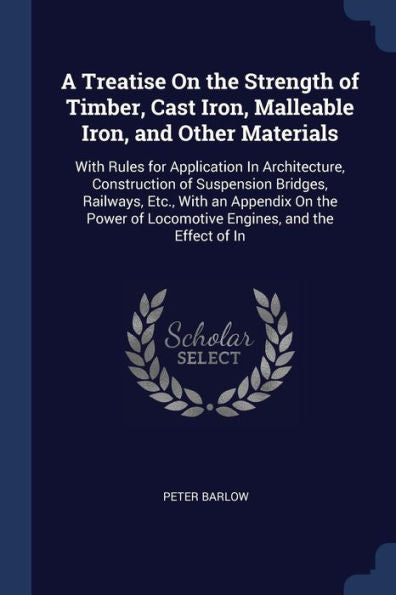 A Treatise On The Strength Of Timber, Cast Iron, Malleable Iron, And Other Materials: With Rules For Application In Architecture, Construction Of ... Of Locomotive Engines, And The Effect Of In