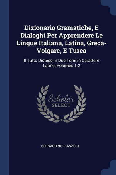 Dizionario Gramatiche, E Dialoghi Per Apprendere Le Lingue Italiana, Latina, Greca-Volgare, E Turca: Il Tutto Disteso In Due Tomi In Carattere Latino, Volumes 1-2