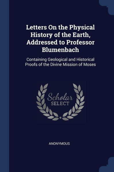 Letters On The Physical History Of The Earth, Addressed To Professor Blumenbach: Containing Geological And Historical Proofs Of The Divine Mission Of Moses