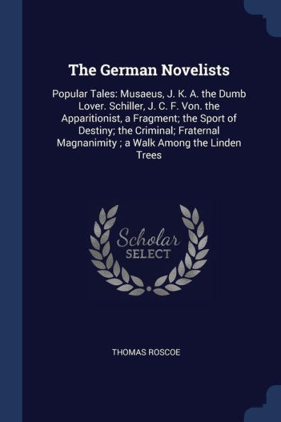 The German Novelists: Popular Tales: Musaeus, J. K. A. The Dumb Lover. Schiller, J. C. F. Von. The Apparitionist, A Fragment; The Sport Of Destiny; ... Magnanimity; A Walk Among The Linden Trees