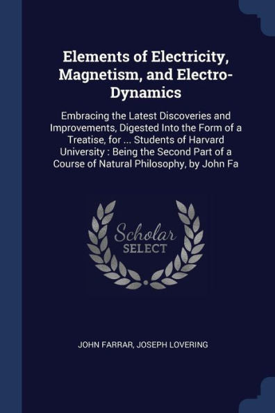 Elements Of Electricity, Magnetism, And Electro-Dynamics: Embracing The Latest Discoveries And Improvements, Digested Into The Form Of A Treatise, For ... Of A Course Of Natural Philosophy, By John Fa