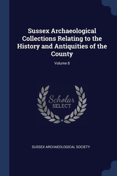 Sussex Archaeological Collections Relating To The History And Antiquities Of The County; Volume 8