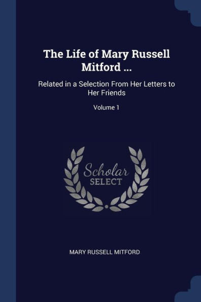 The Life Of Mary Russell Mitford ...: Related In A Selection From Her Letters To Her Friends; Volume 1
