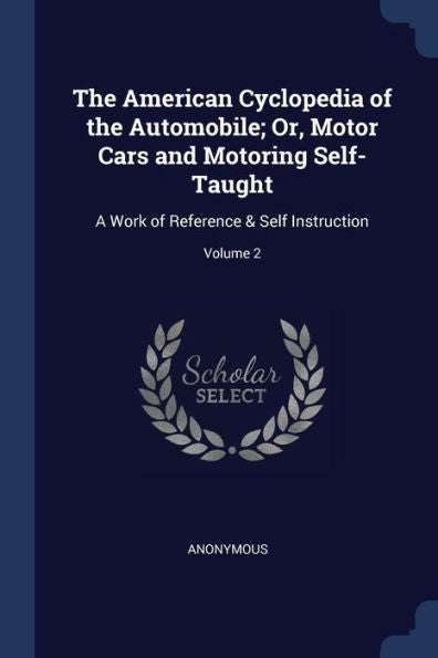 The American Cyclopedia Of The Automobile; Or, Motor Cars And Motoring Self-Taught: A Work Of Reference & Self Instruction; Volume 2