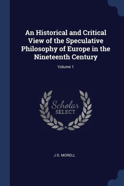 An Historical And Critical View Of The Speculative Philosophy Of Europe In The Nineteenth Century; Volume 1