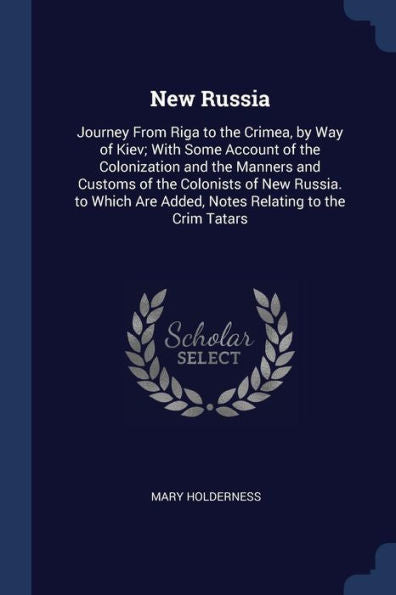 New Russia: Journey From Riga To The Crimea, By Way Of Kiev; With Some Account Of The Colonization And The Manners And Customs Of The Colonists Of New ... Are Added, Notes Relating To The Crim Tatars
