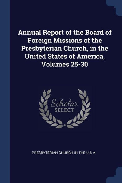 Annual Report Of The Board Of Foreign Missions Of The Presbyterian Church, In The United States Of America, Volumes 25-30