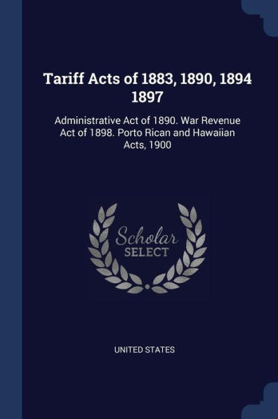 Tariff Acts Of 1883, 1890, 1894 1897: Administrative Act Of 1890. War Revenue Act Of 1898. Porto Rican And Hawaiian Acts, 1900